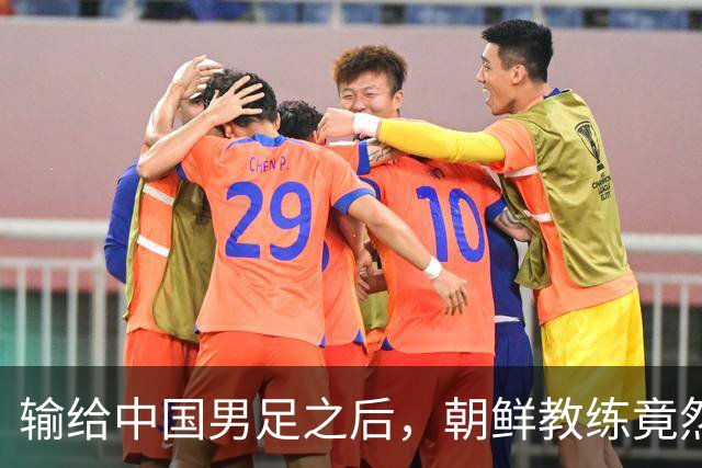 输给中国男足之后，朝鲜教练竟然说了一句比赢球更让人意外的话，格局不一般